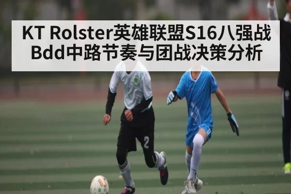 KT Rolster英雄联盟S16八强战Bdd中路节奏与团战决策分析